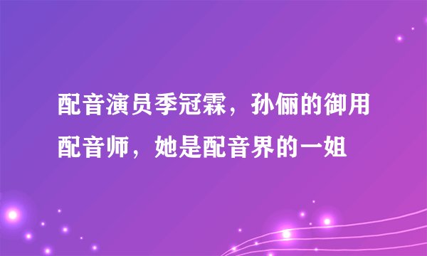 配音演员季冠霖，孙俪的御用配音师，她是配音界的一姐