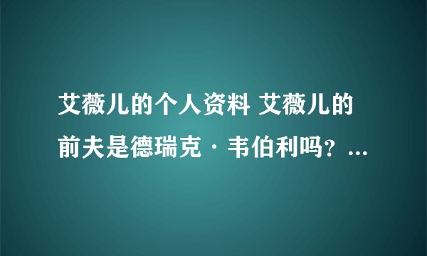 艾薇儿的个人资料 艾薇儿的前夫是德瑞克·韦伯利吗？ 艾薇儿的歌曲 ？ 艾薇儿微博 艾薇儿英文名 博客
