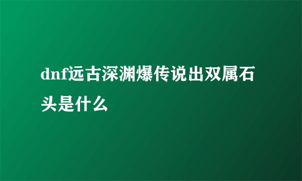 dnf远古深渊爆传说出双属石头是什么