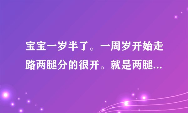 宝宝一岁半了。一周岁开始走路两腿分的很开。就是两腿...