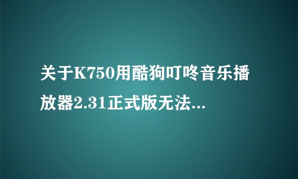 关于K750用酷狗叮咚音乐播放器2.31正式版无法用的问题