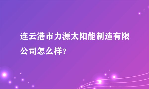 连云港市力源太阳能制造有限公司怎么样？