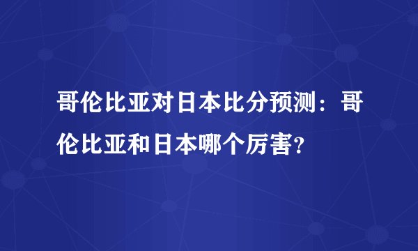 哥伦比亚对日本比分预测：哥伦比亚和日本哪个厉害？