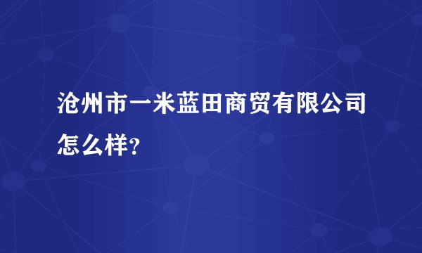 沧州市一米蓝田商贸有限公司怎么样？