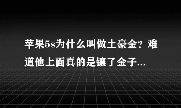 苹果5s为什么叫做土豪金？难道他上面真的是镶了金子的吗？我很好奇，求解？