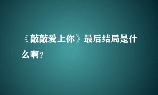 《敲敲爱上你》最后结局是什么啊？