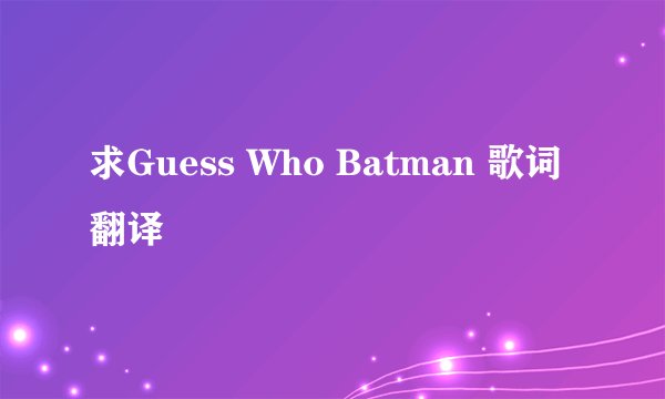 求Guess Who Batman 歌词翻译