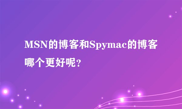 MSN的博客和Spymac的博客哪个更好呢？