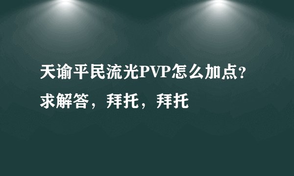 天谕平民流光PVP怎么加点？求解答，拜托，拜托
