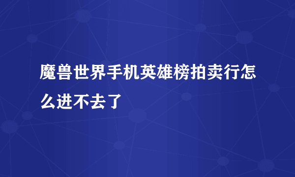 魔兽世界手机英雄榜拍卖行怎么进不去了